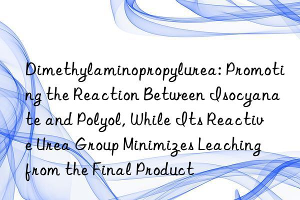 Dimethylaminopropylurea: Promoting the Reaction Between Isocyanate and Polyol, While Its Reactive Urea Group Minimizes Leaching from the Final Product