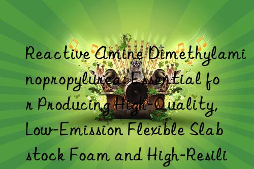 Reactive Amine Dimethylaminopropylurea: Essential for Producing High-Quality, Low-Emission Flexible Slabstock Foam and High-Resilience Molded Parts