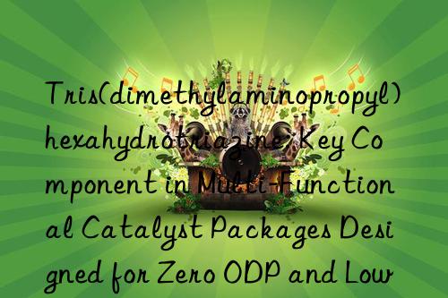 Tris(dimethylaminopropyl)hexahydrotriazine: Key Component in Multi-Functional Catalyst Packages Designed for Zero ODP and Low GWP Blowing Agent Formulations