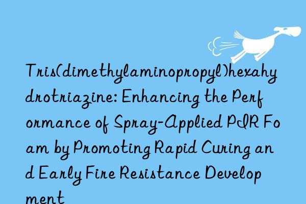 Tris(dimethylaminopropyl)hexahydrotriazine: Enhancing the Performance of Spray-Applied PIR Foam by Promoting Rapid Curing and Early Fire Resistance Development