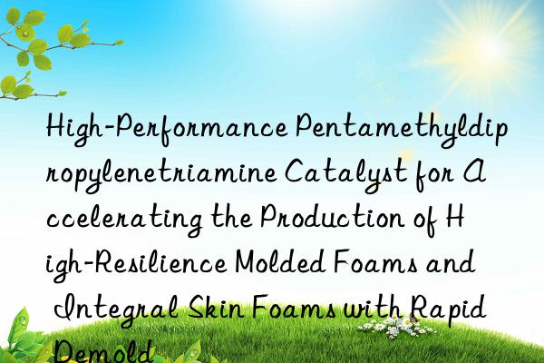 High-Performance Pentamethyldipropylenetriamine Catalyst for Accelerating the Production of High-Resilience Molded Foams and Integral Skin Foams with Rapid Demold