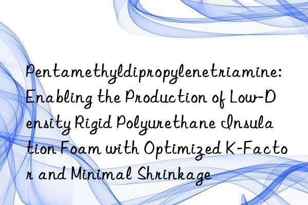 Pentamethyldipropylenetriamine: Enabling the Production of Low-Density Rigid Polyurethane Insulation Foam with Optimized K-Factor and Minimal Shrinkage