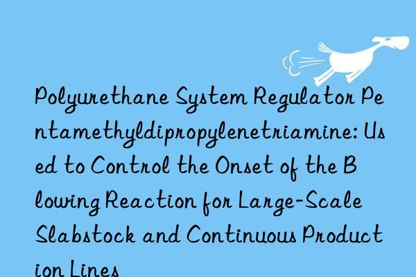 Polyurethane System Regulator Pentamethyldipropylenetriamine: Used to Control the Onset of the Blowing Reaction for Large-Scale Slabstock and Continuous Production Lines