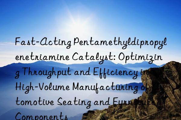 Fast-Acting Pentamethyldipropylenetriamine Catalyst: Optimizing Throughput and Efficiency in High-Volume Manufacturing of Automotive Seating and Furniture Components