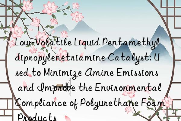 Low-Volatile Liquid Pentamethyldipropylenetriamine Catalyst: Used to Minimize Amine Emissions and Improve the Environmental Compliance of Polyurethane Foam Products