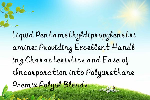 Liquid Pentamethyldipropylenetriamine: Providing Excellent Handling Characteristics and Ease of Incorporation into Polyurethane Premix Polyol Blends