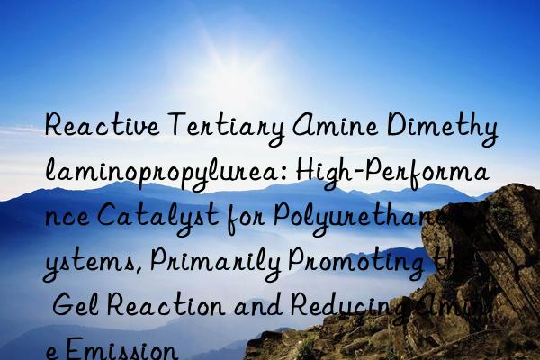 Reactive Tertiary Amine Dimethylaminopropylurea: High-Performance Catalyst for Polyurethane Systems, Primarily Promoting the Gel Reaction and Reducing Amine Emission
