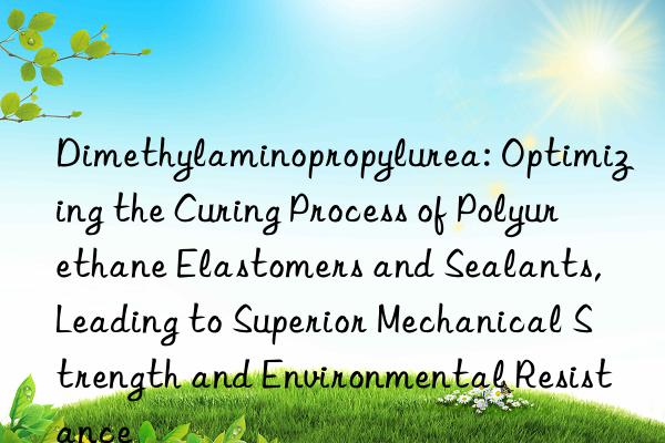 Dimethylaminopropylurea: Optimizing the Curing Process of Polyurethane Elastomers and Sealants, Leading to Superior Mechanical Strength and Environmental Resistance