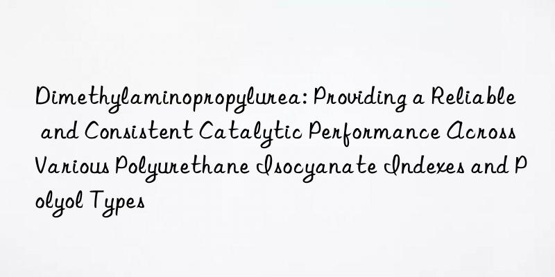 Dimethylaminopropylurea: Providing a Reliable and Consistent Catalytic Performance Across Various Polyurethane Isocyanate Indexes and Polyol Types