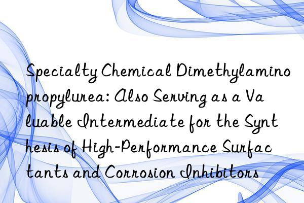 Specialty Chemical Dimethylaminopropylurea: Also Serving as a Valuable Intermediate for the Synthesis of High-Performance Surfactants and Corrosion Inhibitors