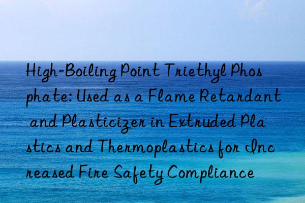 High-Boiling Point Triethyl Phosphate: Used as a Flame Retardant and Plasticizer in Extruded Plastics and Thermoplastics for Increased Fire Safety Compliance