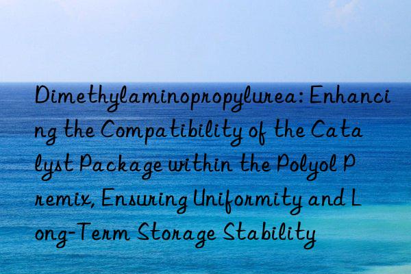 Dimethylaminopropylurea: Enhancing the Compatibility of the Catalyst Package within the Polyol Premix, Ensuring Uniformity and Long-Term Storage Stability