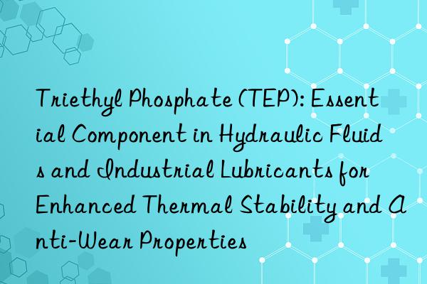 Triethyl Phosphate (TEP): Essential Component in Hydraulic Fluids and Industrial Lubricants for Enhanced Thermal Stability and Anti-Wear Properties