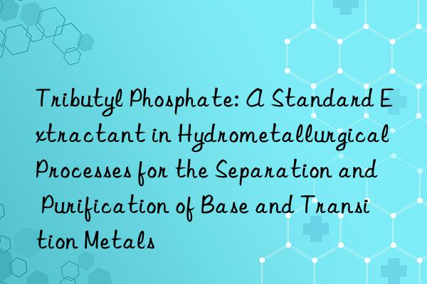 Tributyl Phosphate: A Standard Extractant in Hydrometallurgical Processes for the Separation and Purification of Base and Transition Metals
