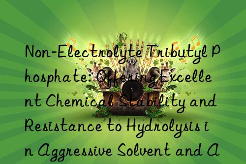 Non-Electrolyte Tributyl Phosphate: Offering Excellent Chemical Stability and Resistance to Hydrolysis in Aggressive Solvent and Aqueous Environments