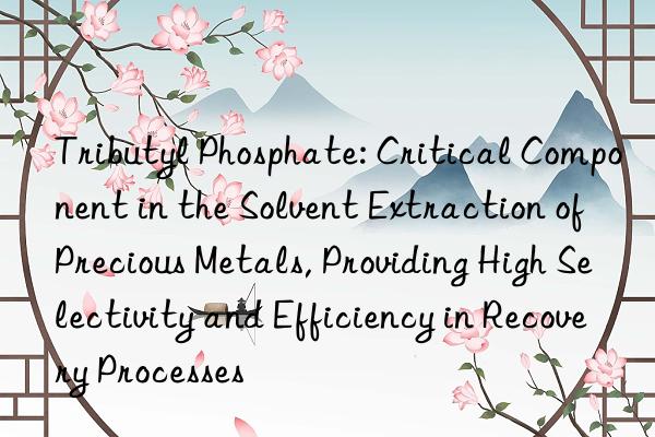 Tributyl Phosphate: Critical Component in the Solvent Extraction of Precious Metals, Providing High Selectivity and Efficiency in Recovery Processes