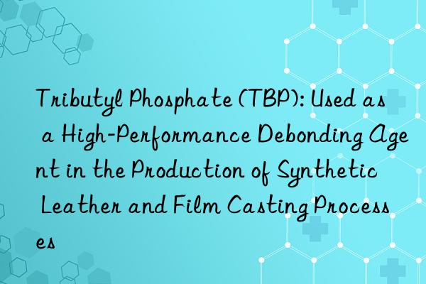 Tributyl Phosphate (TBP): Used as a High-Performance Debonding Agent in the Production of Synthetic Leather and Film Casting Processes