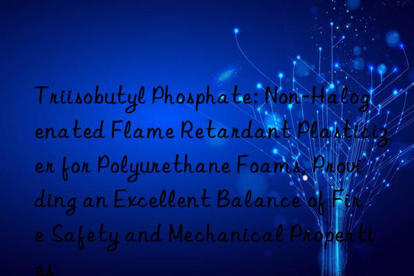 Triisobutyl Phosphate: Non-Halogenated Flame Retardant Plasticizer for Polyurethane Foams, Providing an Excellent Balance of Fire Safety and Mechanical Properties