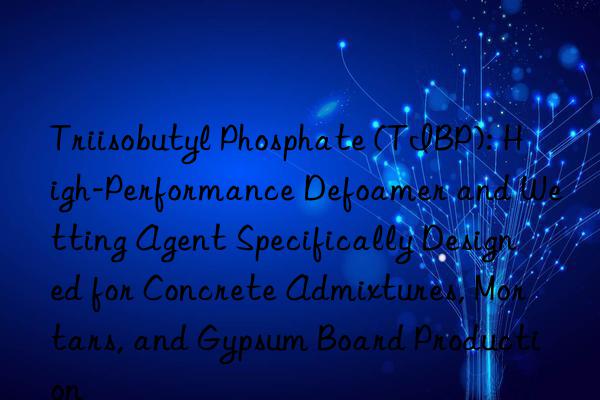 Triisobutyl Phosphate (TIBP): High-Performance Defoamer and Wetting Agent Specifically Designed for Concrete Admixtures, Mortars, and Gypsum Board Production