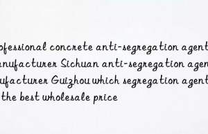 professional concrete anti-segregation agent manufacturer sichuan anti-segregation agent manufacturer guizhou which segregation agent has the best wholesale price