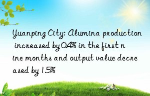 yuanping city: alumina production increased by 0.4% in the first nine months and output value decreased by 1.5%