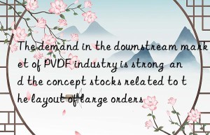 the demand in the nstream market of pvdf industry is strong  and the concept stocks related to the layout of large orders