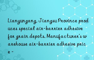 lianyungang, jiangsu province produces special air-barrier adhesive for grain depots. manufacturer’s warehouse air-barrier adhesive price –