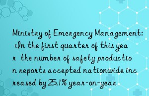 ministry of emergency management: in the first quarter of this year  the number of safety production reports accepted nationwide increased by 25.1% year-on-year