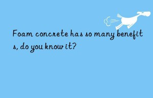 foam concrete has so many benefits, do you know it?