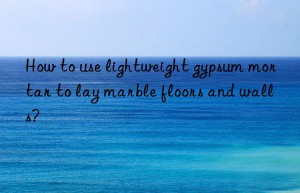 how to use lightweight gypsum mortar to lay marble floors and walls?
