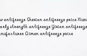 new antifreeze shexian antifreeze price xiuning early strength antifreeze yixian antifreeze manufacturer qimen antifreeze price