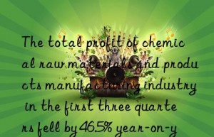 the total profit of chemical raw materials and products manufacturing industry in the first three quarters fell by 46.5% year-on-year.