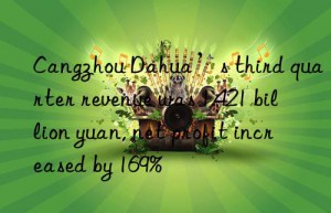 cangzhou dahua’s third quarter revenue was 1.421 billion yuan, net profit increased by 169%