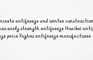 concrete antifreeze and winter construction suzhou early strength antifreeze huaibei antifreeze price xuzhou antifreeze manufacturer