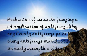 mechanism of concrete freezing and application of antifreeze woyang county antifreeze price mengcheng antifreeze manufacturer lixin early strength antifreeze