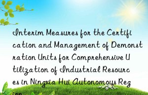 interim measures for the certification and management of demonstration units for comprehensive utilization of industrial resources in ningxia hui autonomous region