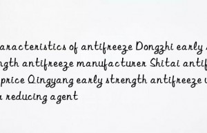 characteristics of antifreeze dongzhi early strength antifreeze manufacturer shitai antifreeze price qingyang early strength antifreeze water reducing agent