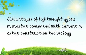 advantages of lightweight gypsum mortar compared with cement mortar construction technology