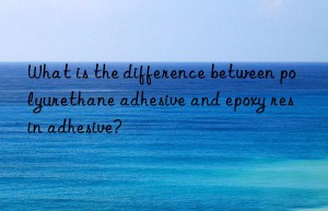 what is the difference between polyurethane adhesive and epoxy resin adhesive?