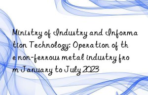 ministry of industry and information technology: operation of the non-ferrous metal industry from january to july 2023
