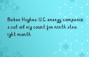 baker hughes: u.s. energy companies cut oil rig count for ninth straight month