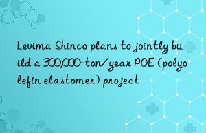 levima shinco plans to jointly build a 300,000-ton/year poe (polyolefin elastomer) project