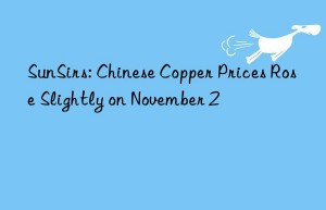 sunsirs: chinese copper prices rose slightly on november 2