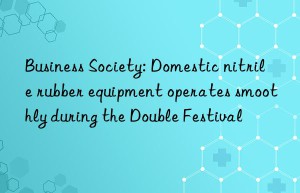 business society: domestic nitrile rubber equipment operates smoothly during the double festival
