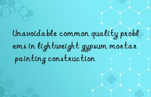 unavoidable common quality problems in lightweight gypsum mortar painting construction