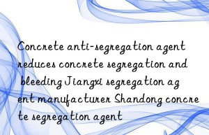 concrete anti-segregation agent reduces concrete segregation and bleeding jiangxi segregation agent manufacturer shandong concrete segregation agent