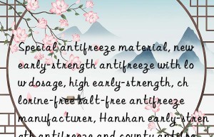 special antifreeze material, new early-strength antifreeze with low dosage, high early-strength, chlorine-free salt-free antifreeze manufacturer, hanshan early-strength antifreeze and county antifreeze price