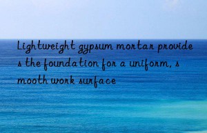 lightweight gypsum mortar provides the foundation for a uniform, smooth work surface