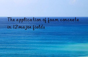 the application of foam concrete in 12 major fields