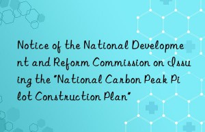 notice of the national development and reform commission on issuing the “national carbon peak pilot construction plan”
